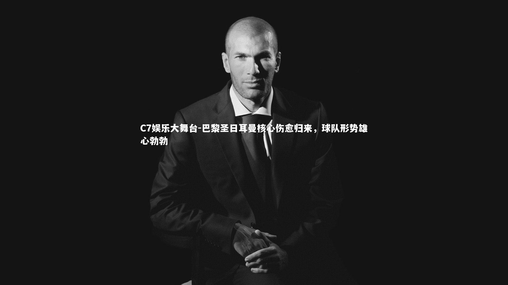 C7娱乐大舞台-巴黎圣日耳曼核心伤愈归来，球队形势雄心勃勃