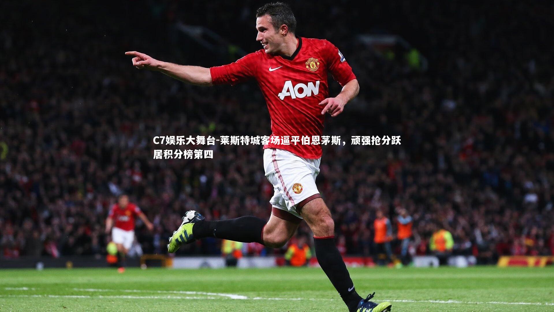 C7娱乐大舞台-莱斯特城客场逼平伯恩茅斯，顽强抢分跃居积分榜第四