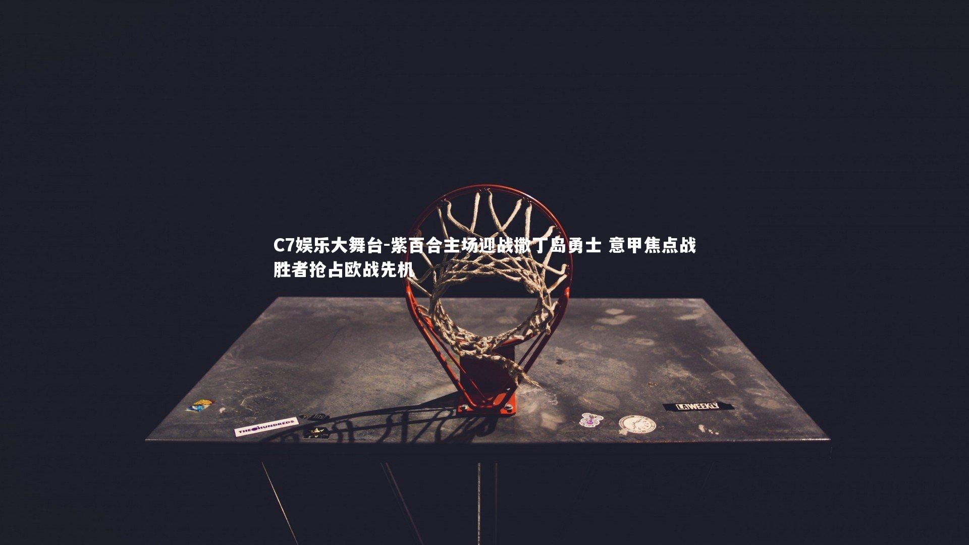 C7娱乐大舞台-紫百合主场迎战撒丁岛勇士 意甲焦点战胜者抢占欧战先机