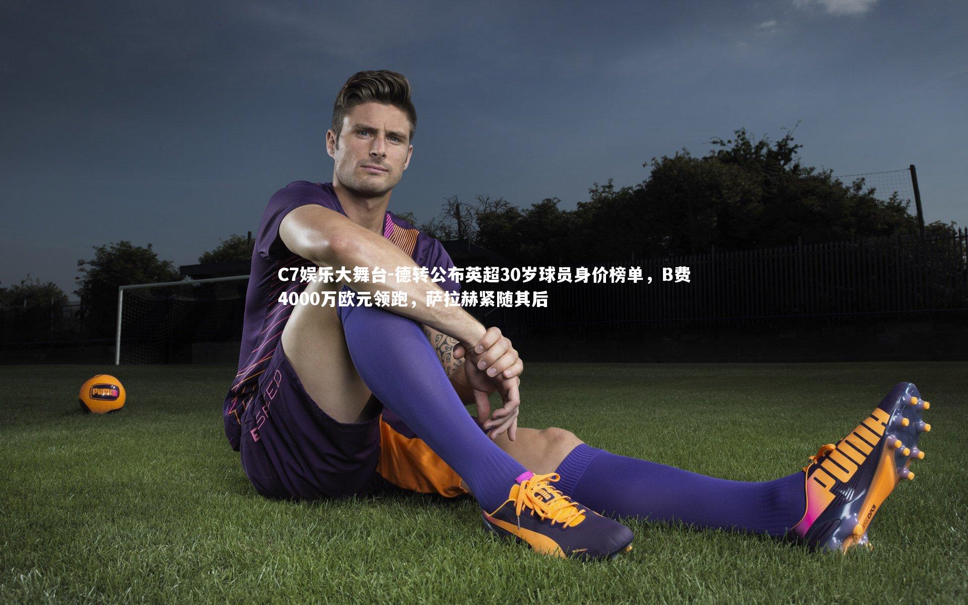 德转公布英超30岁球员身价榜单，B费4000万欧元领跑，萨拉赫紧随其后