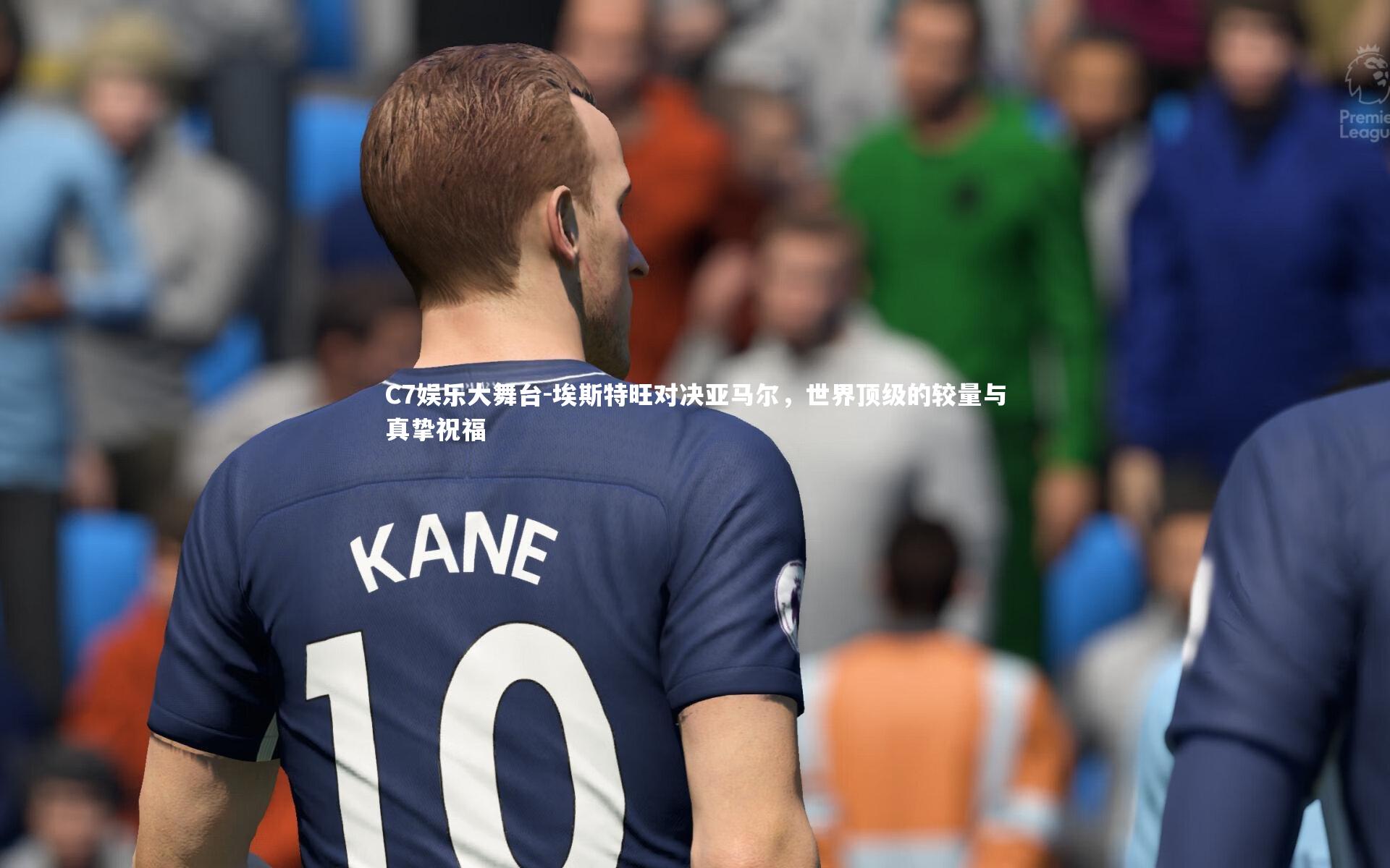 C7娱乐大舞台-埃斯特旺对决亚马尔，世界顶级的较量与真挚祝福