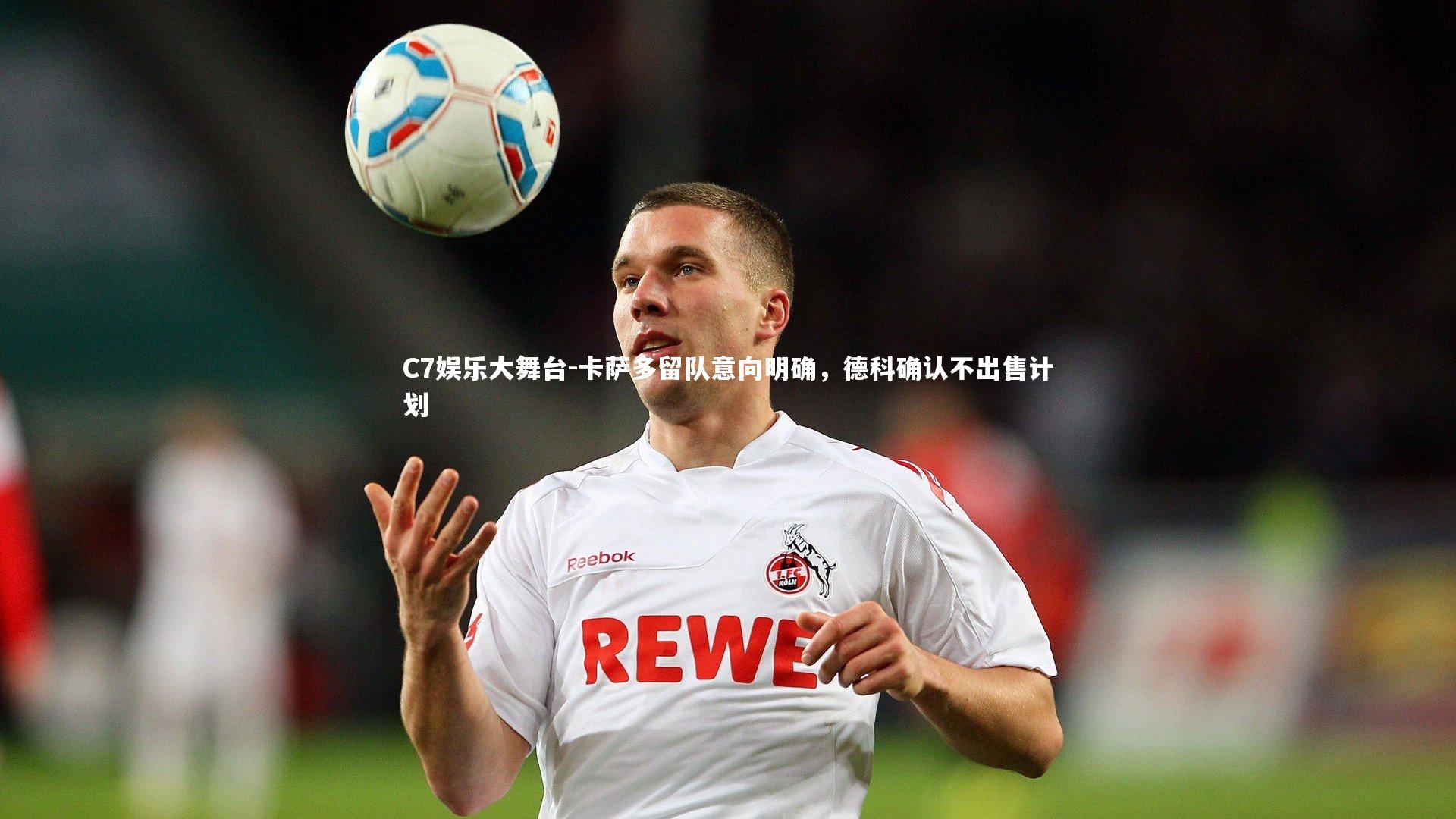 C7娱乐大舞台-卡萨多留队意向明确，德科确认不出售计划